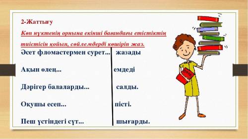 2-Жаттығу Көп нүктенің орнына екінші бағандағы етістіктің тиістісін қойып, сөйлемдерді көшіріп жаз.