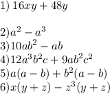 1) \: 16xy + 48y \\ \\ 2) {a}^{2} - {a}^{3} \\ 3) {10ab}^{2} - ab \\ 4)12 {a}^{3} {b}^{2} c + {9ab}^{2} {c}^{2} \\ 5)a(a - b) + {b}^{2} (a - b) \\6) x(y + z) - {z}^{3 } (y + z)