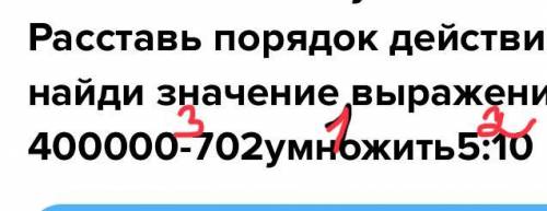 Расставь порядок действий найди значение выражения 400000-702умножить5:10 ​