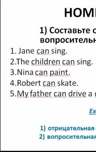 надо составить отрицательные и вопросительные предложения - пример :Jane can't sing. Can Jane sing?