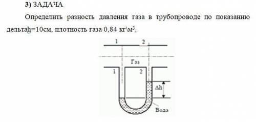 Определить разность давления газа в трубопроводе по показанию Δh=10см, плотность газа 0,84 кг\м3.