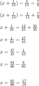 (x+\frac{1}{10} )-\frac{4}{15} =\frac{7}{9} \\\\(x+\frac{1}{10} )=\frac{4}{15} +\frac{7}{9}\\\\x+\frac{1}{10} =\frac{12}{45} +\frac{35}{45}\\\\x+\frac{1}{10} =\frac{47}{45} \\\\x =\frac{47}{45} -\frac{1}{10}\\\\x =\frac{94}{90} -\frac{9}{90}\\\\\\x=\frac{85}{90} =\frac{17}{18}