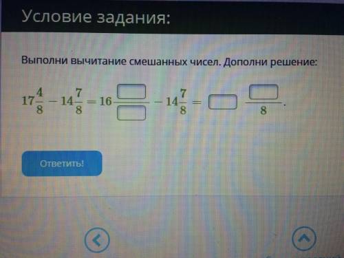 Выполни вычитание смешанных чисел. Дополни решение: 17 4/8 − 14 7/8 = 16 ?/?-14 7/8=? ?/8