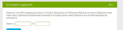 Известно, что НОК натуральных чисел a и b (где a больше b), на 19 больше НОД этих же чисел. Найди вс