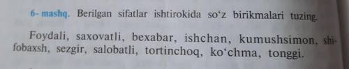 6- mashq. Berilgan sifatlar ishtirokida so'z birikmalari tuzing. Foydali, saxovatli, bexabar, ishcha