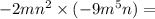 - 2mn^{2} \times ( - 9m^{5}n) =