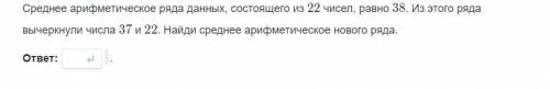 Среднее арифмитическое ряда данных состоящего из 22 чисел,ровно 38 ВЫЧЕРКНУЛИ ИЗ РЯДА 37 и 22 НАЙДИ