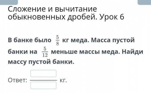 В банке было 5\8 кг меда. Масса пустой банки на  5/12 меньше массы меда. Найди массу пустой банки.от