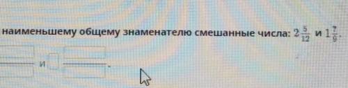 Приведи к наименьшему общему знаменателю смешанные числа:2 5/12 и 1 7/9