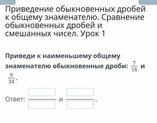 Приведи к наименьшему общему знаменателю обыкновенные дроби7/18и 9/24​