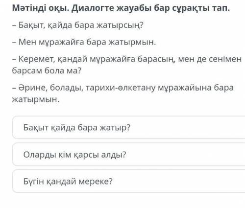 Диалогте жауабы бар сұрақты тап. – Бақыт, қайда бара жатырсың?– Мен мұражайға бара жатырмын.– Кереме