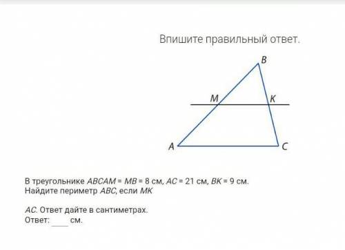 В треугольнике ABCAM = MB = 8 см, AC = 21 см, BK = 9 см. Найдите периметр ABC, если MKAC. ответ дайт