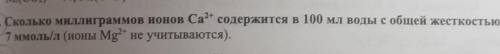 Сколько миллиграммов ионов Ca²+ содержится в 100 мл воды с общей жёсткостью 7 ммоль/л​