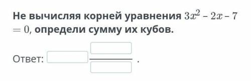 Не вычисляя корней уравнения 3x2 – 2x – 7 = 0, определи сумму их кубов