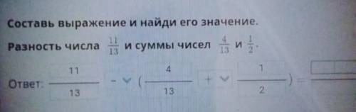 Составь выражение и найди его значение. Разность числа 11/13 и суммы чисел 4/13 и 1/2​