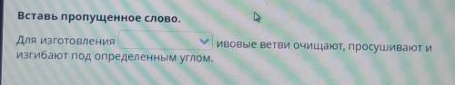 Вставь пропущенное слово. Для изготовления ивовые ветви очищают, просушивают иизгибают под определе