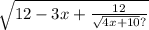 \sqrt{12 - 3x + \frac{12}{ \sqrt{4x + 10} ?} }