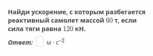 Найди ускорение, с которым разбегается реактивный самолет массой 60 т, если сила тяги равна 120 кН.​