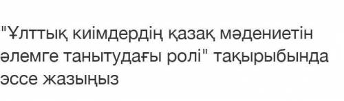 Ұлттық киімдердің қазақ мәдениетін әлемге танытудағы ролі тақырыбында эссе жазыңыз​