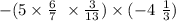 - ( 5\times \frac{6}{7} \ \times \frac{3}{13} ) \times ( - 4 \ \frac{1}{3} )