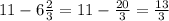 11 - 6 \frac{2}{3} = 11 - \frac{20}{3} = \frac{13}{3}