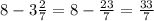 8 - 3 \frac{2}{7} = 8 - \frac{23}{7} = \frac{33}{7}