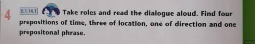 6.1.14.1 Take roles and read the dialogue aloud. Find fourprepositions of time, three of location, o