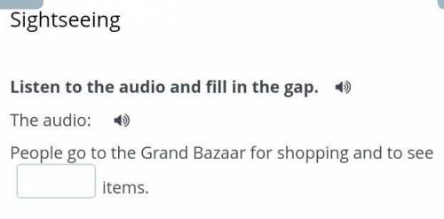 Listen to the audio and fill in the gap. The audio:People go to the Grand Bazaar for shopping and to