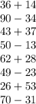 36 + 14 \\ 90 - 34 \\ 43 + 37 \\ 50 - 13 \\ 62 + 28 \\ 49 - 23 \\ 26 + 53 \\ 70 - 31