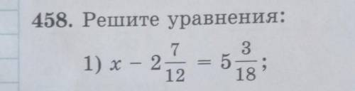 458.Решите уравнения: 1) x-2целых 7/12=5 целых 3/18