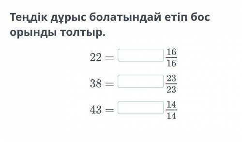 Теңдік дұрыс болатындай етіп бос орынды толтыр.22 =16/1638 =23/2343 =14/14​