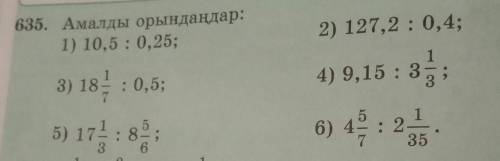 635. Амалды орындаңдар: 1) 10,5:0,25;2) 127,2 : 0,4;4) 9,15 : 3 1/33) 18 1/7:0,5;5) 17 1/3:8 5/66)4