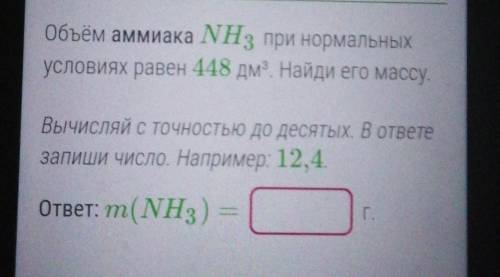 Оъем аммиака NH³ при нормальных условиях равен 448 дм³. Найдите его массу. Вычисляй с точностью до д