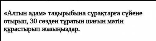 «Алтын адам» тақырыбына сұрақтарға сүйене отырып, 30 сөзден тұратын шағын мәтін құрастырып жазыңызда