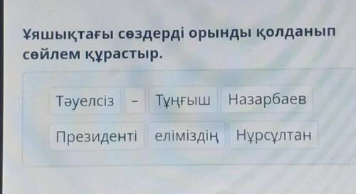 Ұяшықтағы сөздерді орынды қолданып сөйлем құрастыр.Тәуелсіз - Тұңғыш НазарбаевПрезиденті еліміздің Н