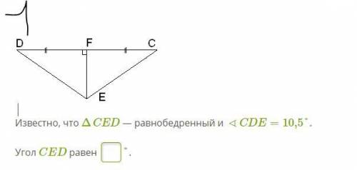 1)Известно, что ΔCED — равнобедренный и ∢CDE=10,5°. Угол CED равен 2)∢DEF=35,5°. Угол FCE равен 3)П