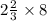 2\frac{2}{3} \times 8