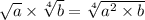 \sqrt{a} \times \sqrt[4]{b} = \sqrt[4]{ {a}^{2} \times b }