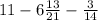 11 - 6 \frac{13}{21} - \frac{3}{14}