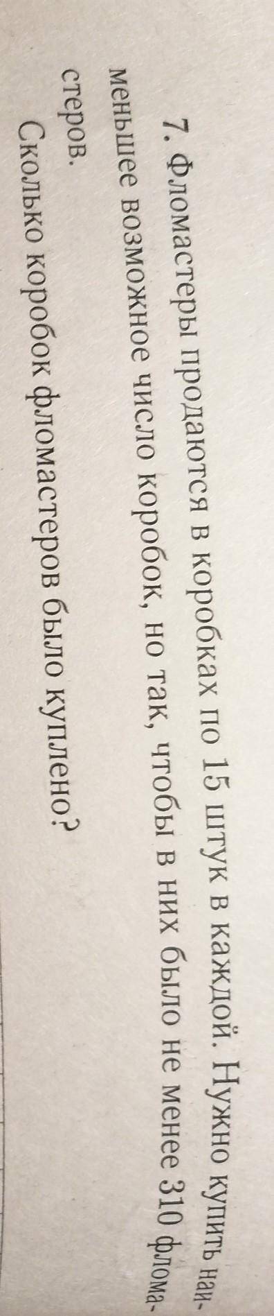 7. Фломастеры продаются в коробках по 15 штук в каждой. Нужно купить най- меньшее возможное число ко