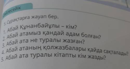 5. Сұрақтарға жауап бер. 1. Абай Құнанбайұлы - кім?2. Абай атамыз қандай адам болған?3. Абай ата не