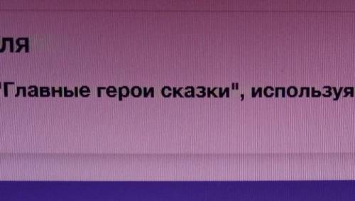 ЗАДАНИЕ ОТ УЧИТЕЛЯ Заполнить таблицу Главные герои сказки, используя строки из произведения. как о