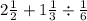 2 \frac{1}{2} + 1 \frac{1}{3} \div \frac{1}{6}