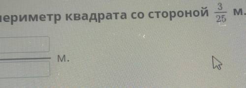 Найди периметр квадрата со стороной 3/25М.ответ:?/?М