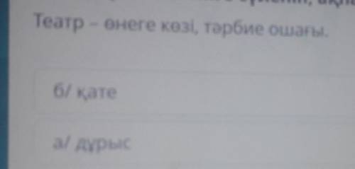 3-тапсырма. Мәтінге сүйеніп, ақпараттың дұрыстығын тексер. Театр - өнеге көзі, тәрбие ошағы.б/ қатеа