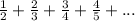 \frac{1}{2} + \frac{2}{3} + \frac{3}{4} + \frac{4}{5} + ...