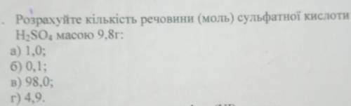 1. Розрахуйте кількість речовини (моль) сульфатної кислоти H2SO4 масою 9,8г:а) 1,0;б) 0,1;в) 98,0;г)