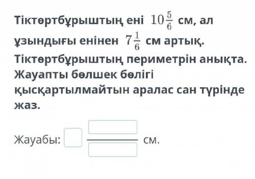 Тіктөртбұрыштың ені 10 5/6 см, ал ұзындығы енінен 7 1/6см артық. Тіктөртбұрыштың периметрін анықта.