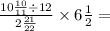 \frac{10 \frac{ 10}{11} \div 12 }{2 \frac{21}{22} }\times 6 \frac{1}{2} =