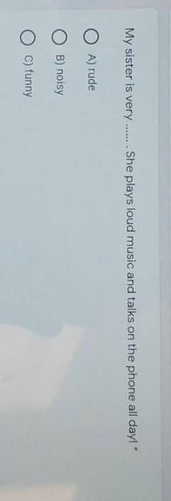 My sister is very . She plays loud music and talks on the phone all day! A) rudeB) noisyc) funny​